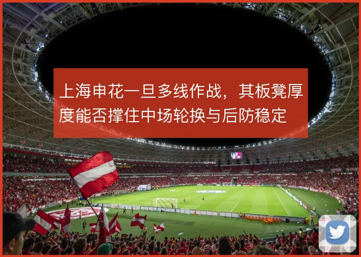 上海申花一旦多线作战，其板凳厚度能否撑住中场轮换与后防稳定