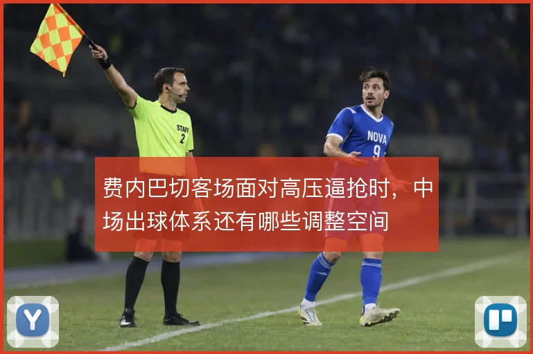 费内巴切客场面对高压逼抢时，中场出球体系还有哪些调整空间