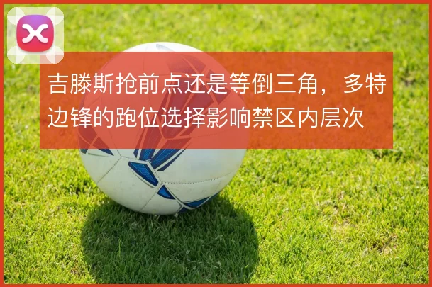 吉滕斯抢前点还是等倒三角,多特边锋的跑位选择影响禁区内层次