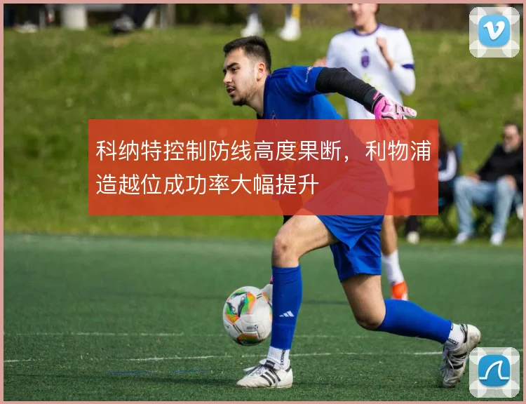 科纳特控制防线高度果断，利物浦造越位成功率大幅提升