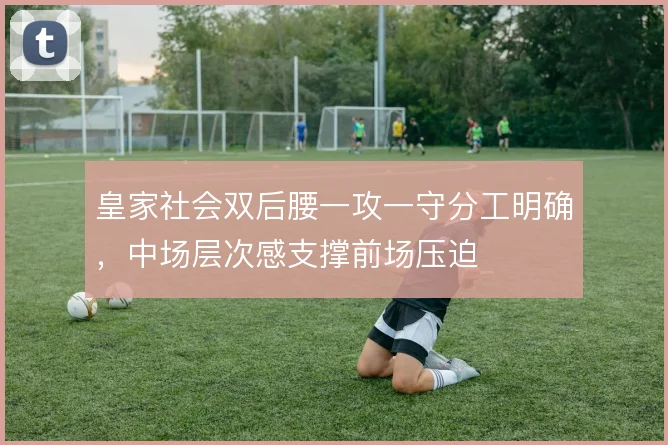 皇家社会双后腰一攻一守分工明确，中场层次感支撑前场压迫