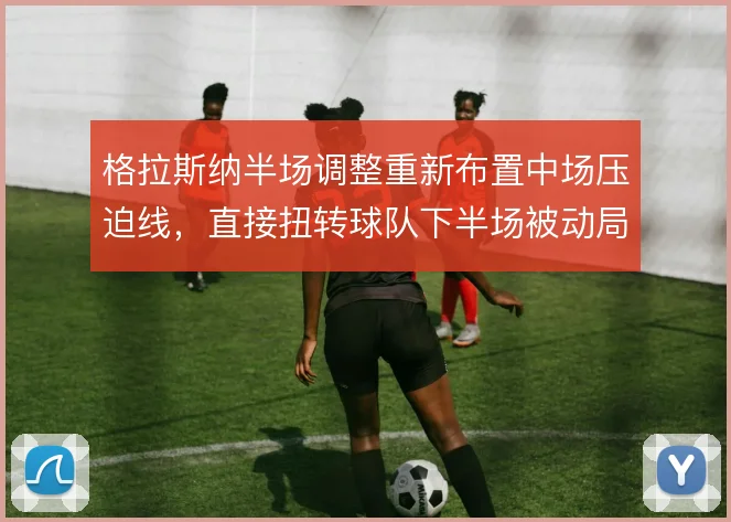 格拉斯纳半场调整重新布置中场压迫线，直接扭转球队下半场被动局面