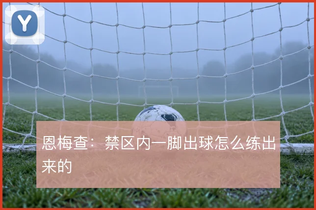 恩梅查：禁区内一脚出球怎么练出来的