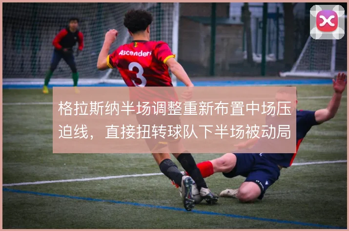格拉斯纳半场调整重新布置中场压迫线，直接扭转球队下半场被动局面