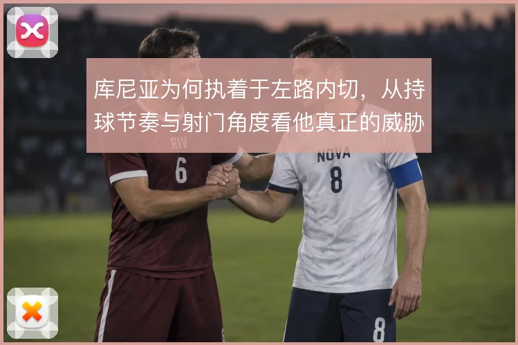 库尼亚为何执着于左路内切，从持球节奏与射门角度看他真正的威胁来源