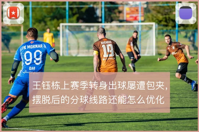 王钰栋上赛季转身出球屡遭包夹,摆脱后的分球线路还能怎么优化