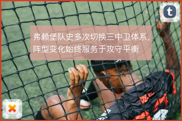 弗赖堡队史多次切换三中卫体系，阵型变化始终服务于攻守平衡