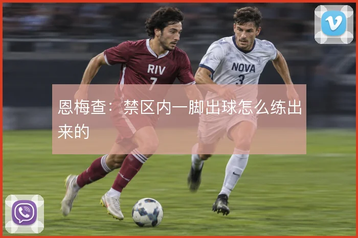 恩梅查：禁区内一脚出球怎么练出来的