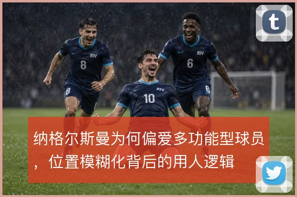 纳格尔斯曼为何偏爱多功能型球员,位置模糊化背后的用人逻辑