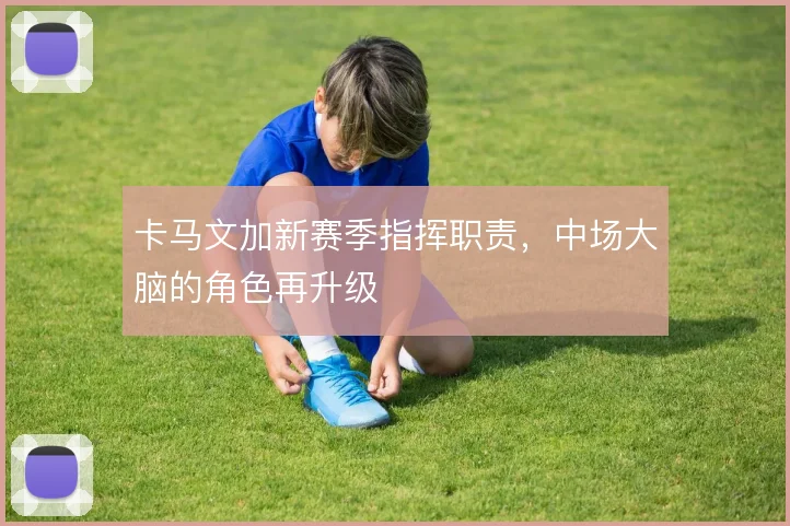 卡马文加新赛季指挥职责，中场大脑的角色再升级