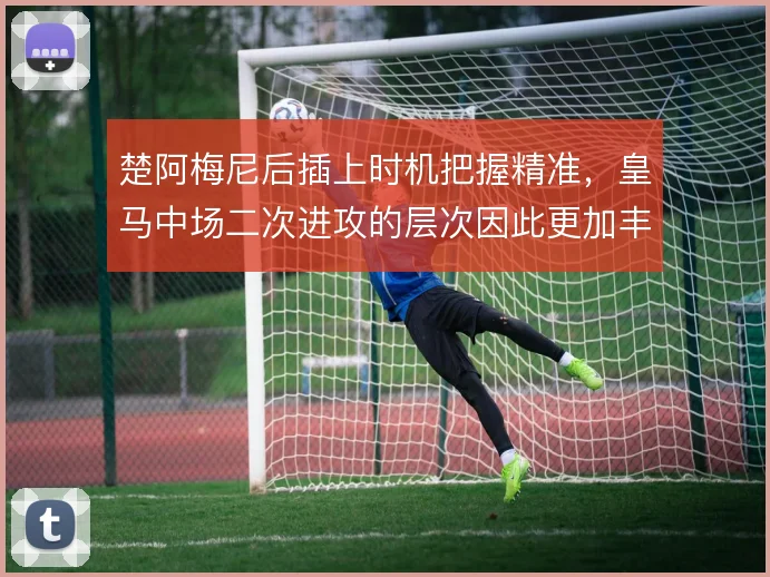 楚阿梅尼后插上时机把握精准，皇马中场二次进攻的层次因此更加丰富