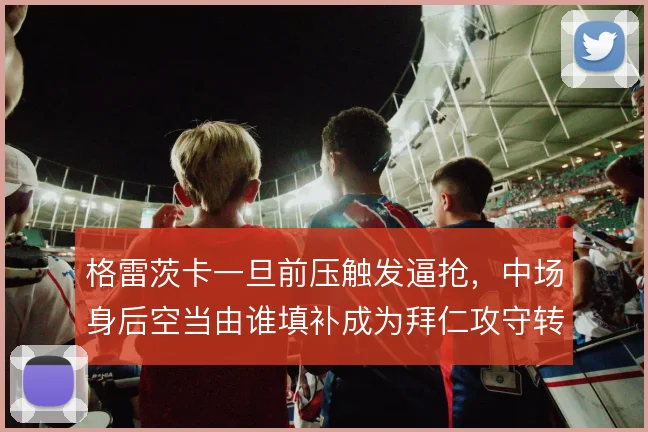 格雷茨卡一旦前压触发逼抢，中场身后空当由谁填补成为拜仁攻守转换关键