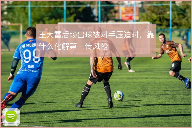王大雷后场出球被对手压迫时，靠什么化解第一传风险