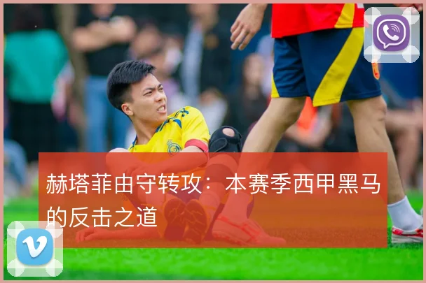 赫塔菲由守转攻:本赛季西甲黑马的反击之道