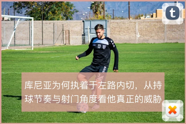 库尼亚为何执着于左路内切，从持球节奏与射门角度看他真正的威胁来源