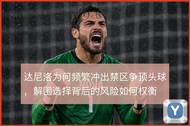 达尼洛为何频繁冲出禁区争顶头球,解围选择背后的风险如何权衡