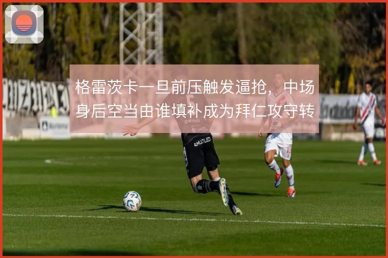 格雷茨卡一旦前压触发逼抢,中场身后空当由谁填补成为拜仁攻守转换关键
