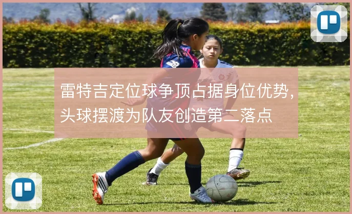 雷特吉定位球争顶占据身位优势,头球摆渡为队友创造第二落点