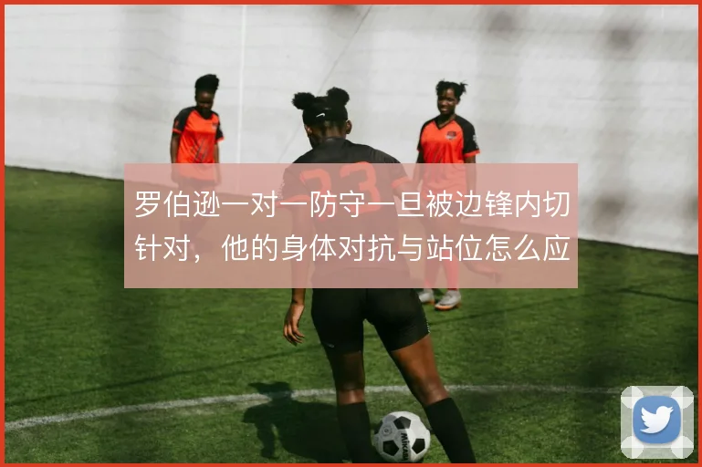 罗伯逊一对一防守一旦被边锋内切针对，他的身体对抗与站位怎么应对