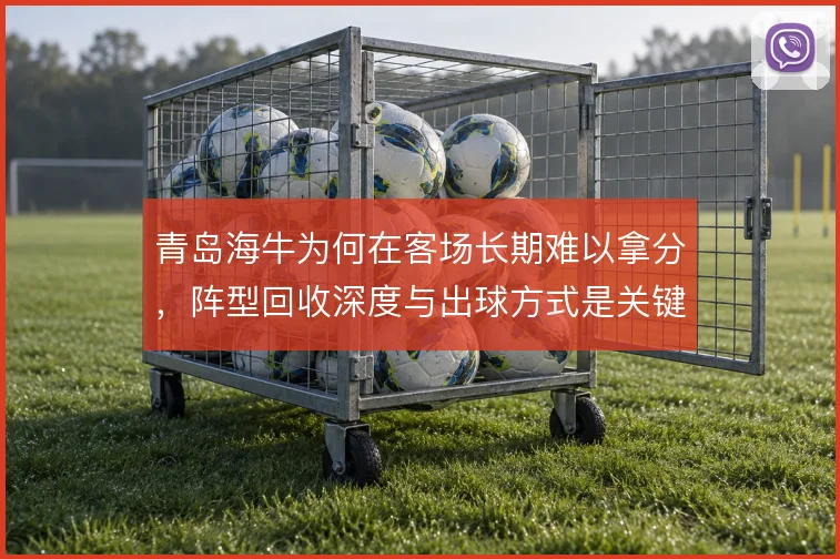 青岛海牛为何在客场长期难以拿分,阵型回收深度与出球方式是关键症结