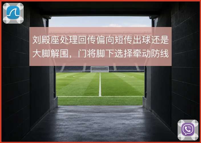 刘殿座处理回传偏向短传出球还是大脚解围,门将脚下选择牵动防线站位