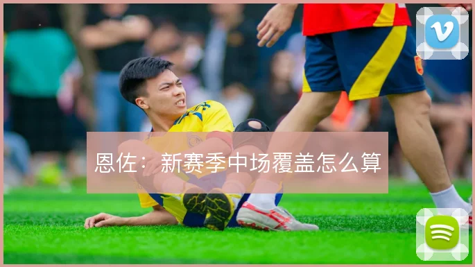 恩佐：新赛季中场覆盖怎么算