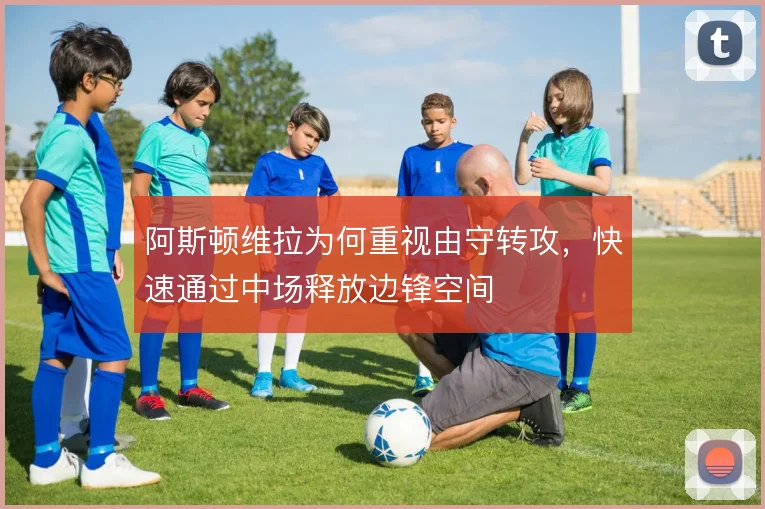 阿斯顿维拉为何重视由守转攻，快速通过中场释放边锋空间
