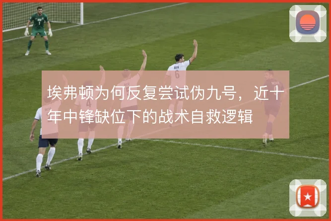 埃弗顿为何反复尝试伪九号,近十年中锋缺位下的战术自救逻辑