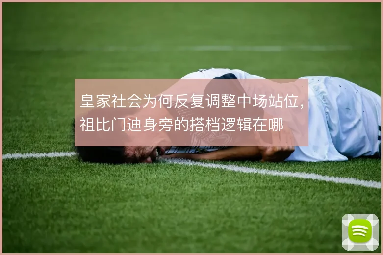 皇家社会为何反复调整中场站位,祖比门迪身旁的搭档逻辑在哪