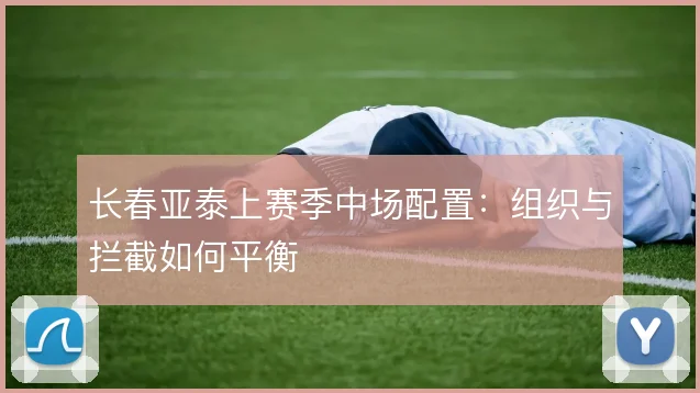 长春亚泰上赛季中场配置:组织与拦截如何平衡