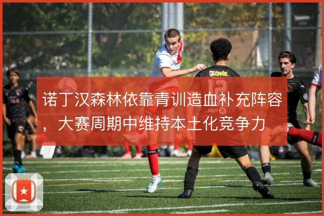 诺丁汉森林依靠青训造血补充阵容，大赛周期中维持本土化竞争力