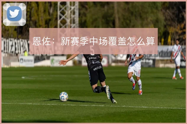 恩佐：新赛季中场覆盖怎么算