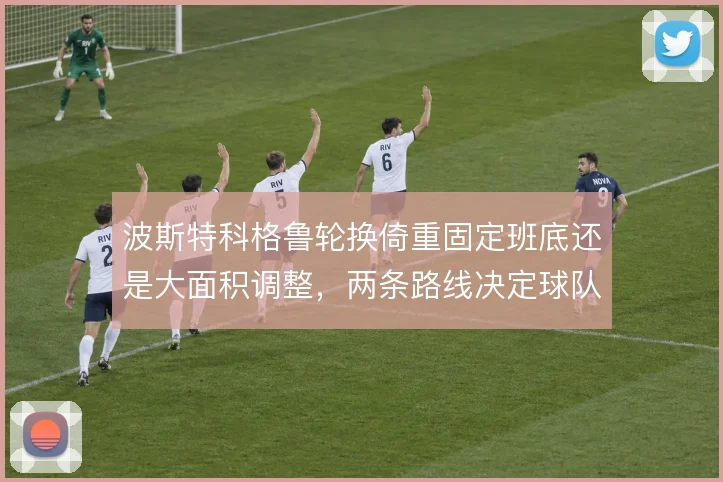 波斯特科格鲁轮换倚重固定班底还是大面积调整，两条路线决定球队体能分配