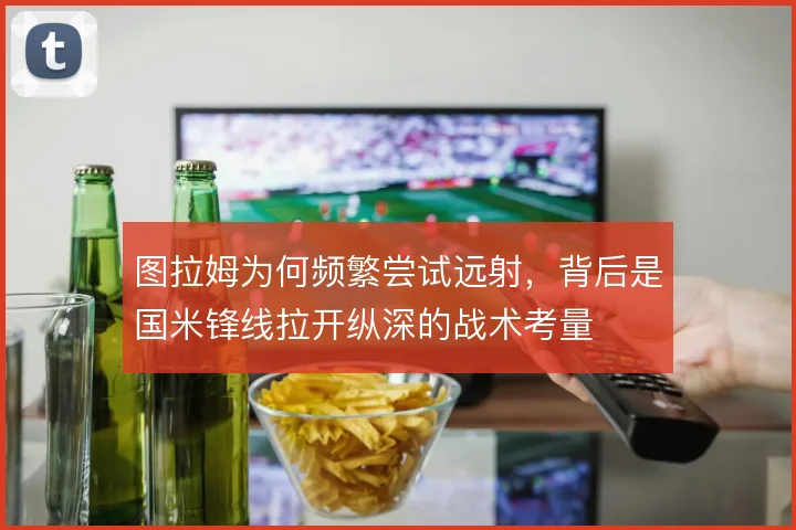 图拉姆为何频繁尝试远射，背后是国米锋线拉开纵深的战术考量