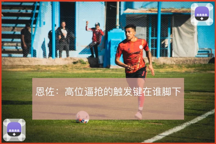 恩佐:高位逼抢的触发键在谁脚下