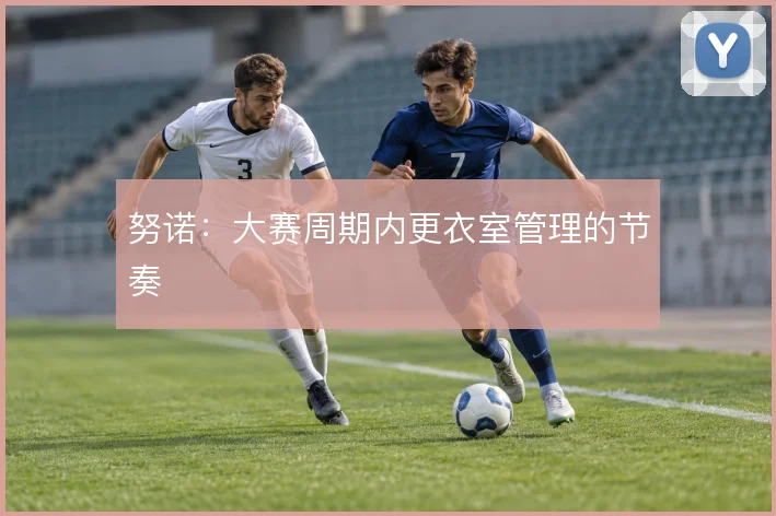 努诺：大赛周期内更衣室管理的节奏