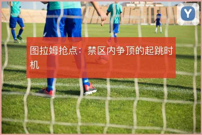 图拉姆抢点：禁区内争顶的起跳时机