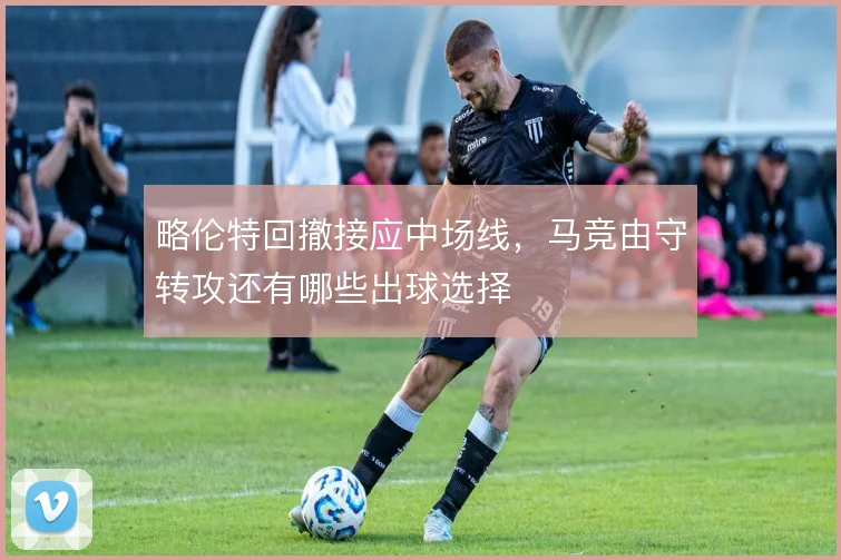 略伦特回撤接应中场线，马竞由守转攻还有哪些出球选择