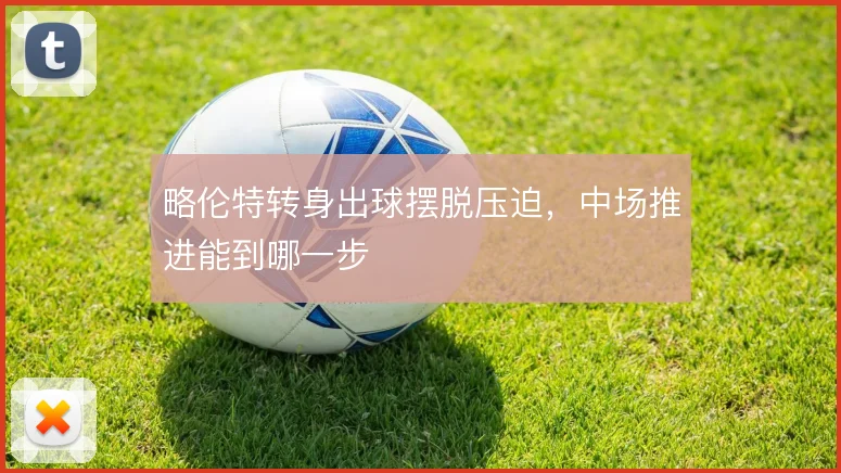 略伦特转身出球摆脱压迫，中场推进能到哪一步