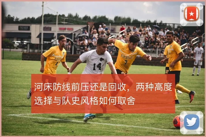 河床防线前压还是回收,两种高度选择与队史风格如何取舍
